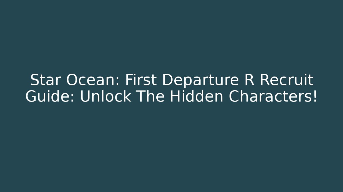 Star Ocean: First Departure R Recruit Guide: Unlock The Hidden Characters!
