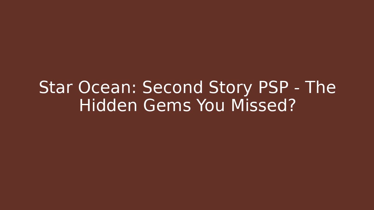 Star Ocean: Second Story PSP - The Hidden Gems You Missed?