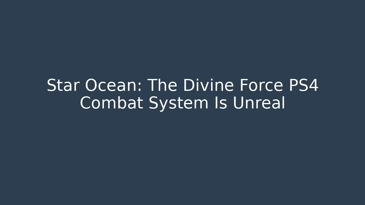 Star Ocean: The Divine Force PS4 Combat System Is Unreal