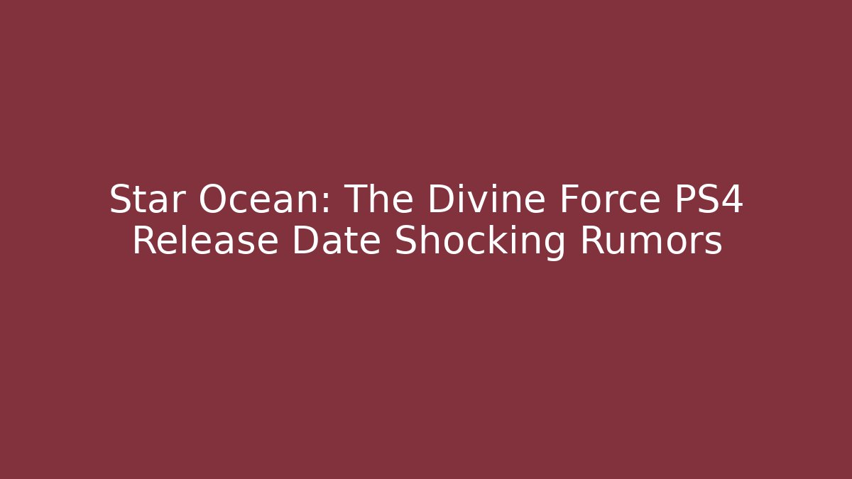 Star Ocean: The Divine Force PS4 Release Date Shocking Rumors