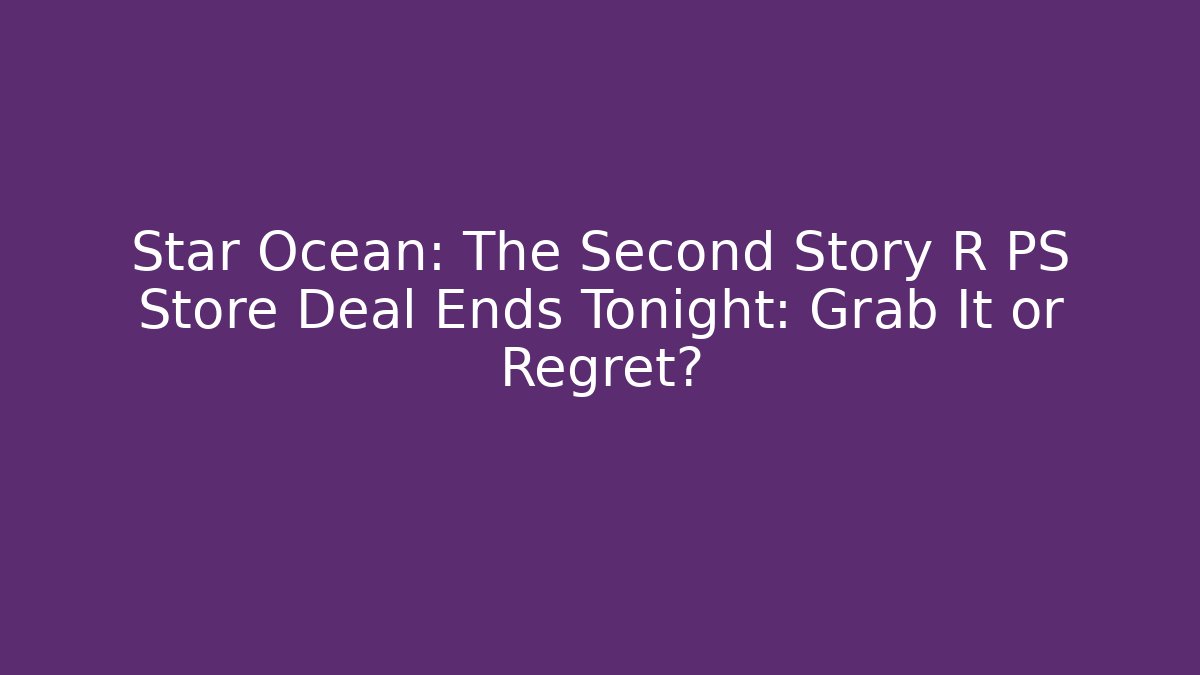 Star Ocean: The Second Story R PS Store Deal Ends Tonight: Grab It or Regret?