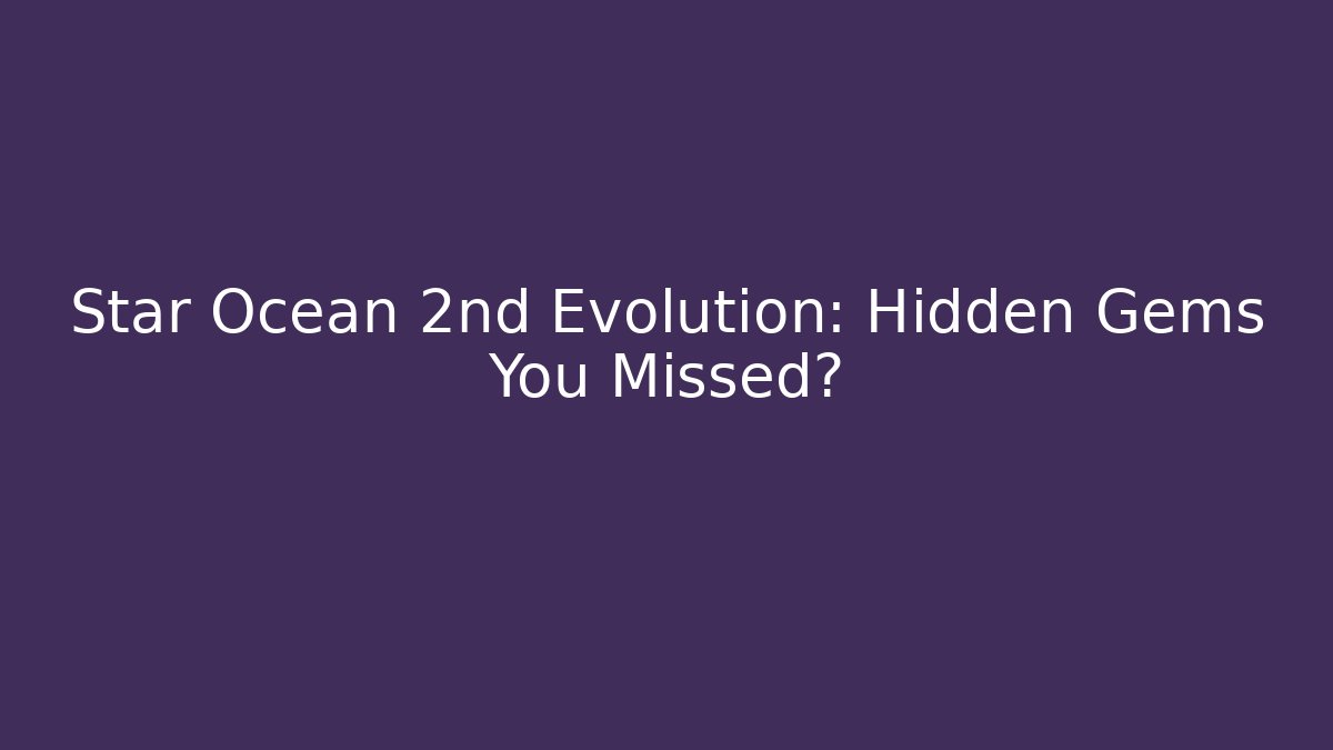 Star Ocean 2nd Evolution: Hidden Gems You Missed?