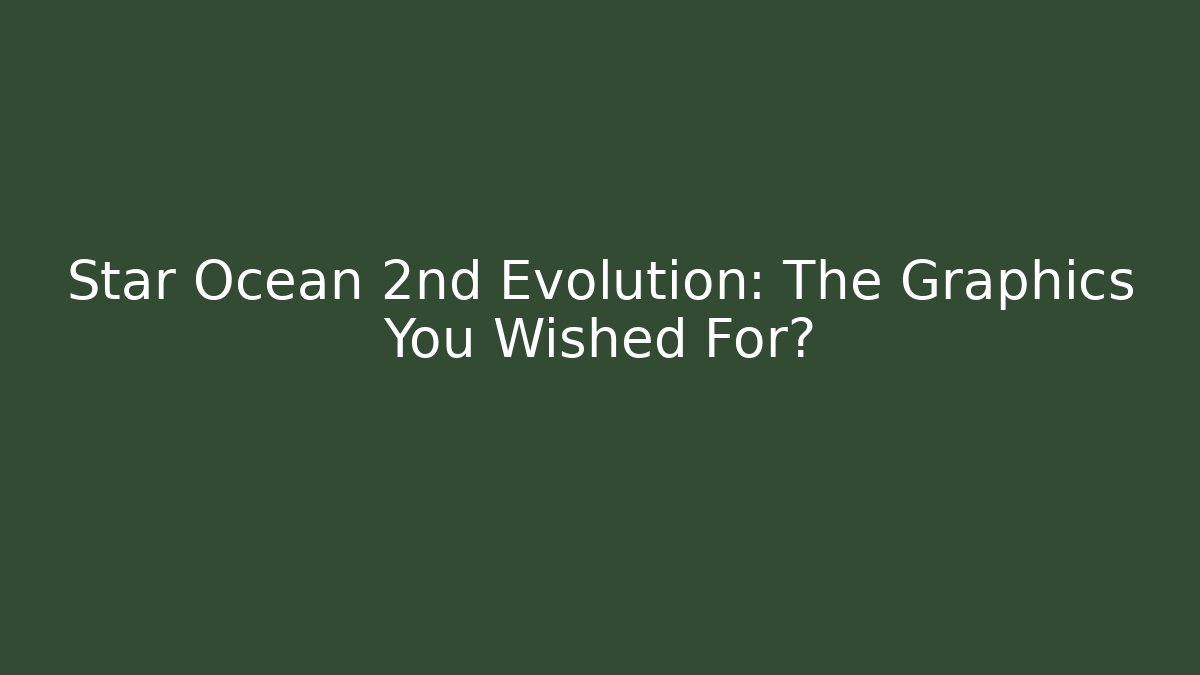 Star Ocean 2nd Evolution: The Graphics You Wished For?