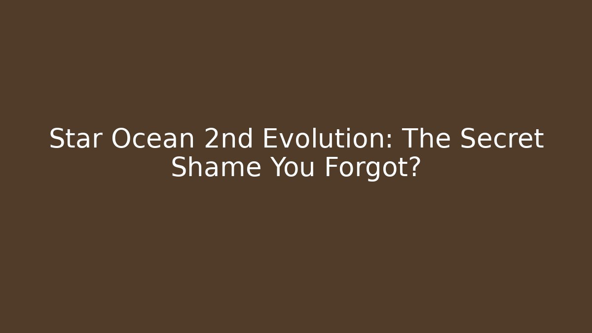 Star Ocean 2nd Evolution: The Secret Shame You Forgot?