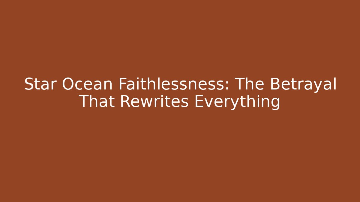 Star Ocean Faithlessness: The Betrayal That Rewrites Everything