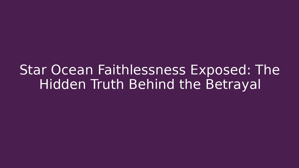 Star Ocean Faithlessness Exposed: The Hidden Truth Behind the Betrayal