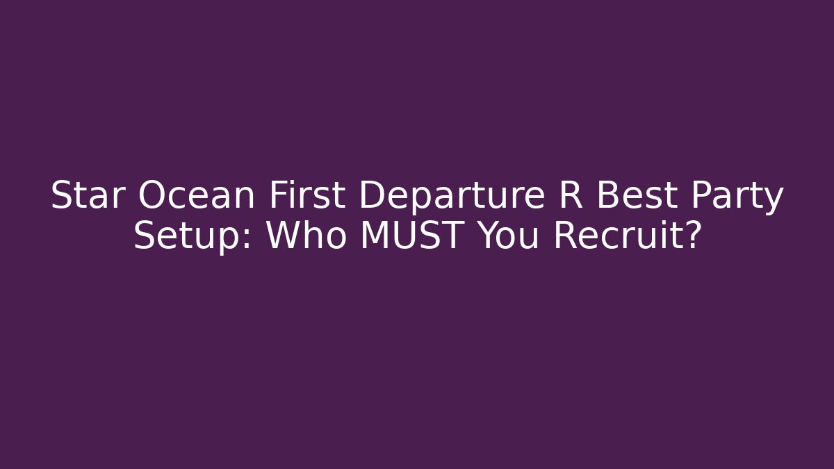 Star Ocean First Departure R Best Party Setup: Who MUST You Recruit?