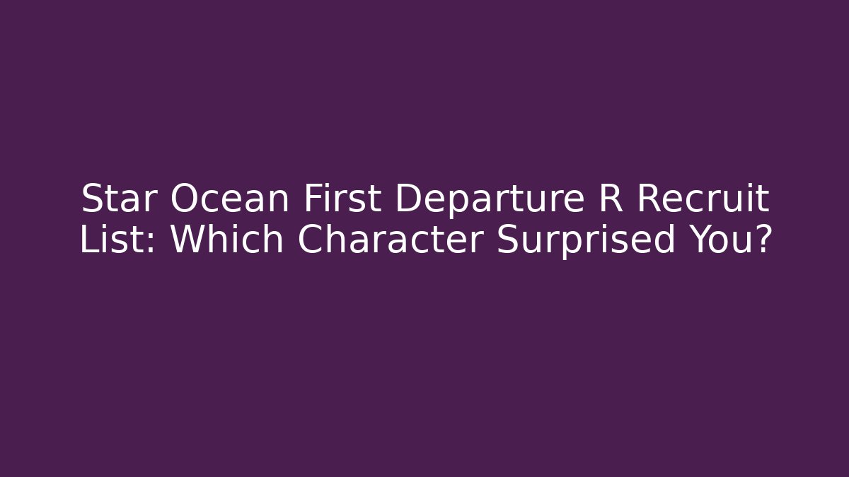 Star Ocean First Departure R Recruit List: Which Character Surprised You?