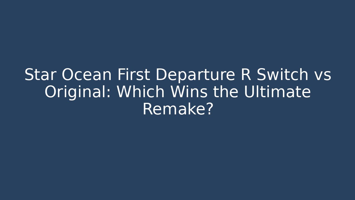 Star Ocean First Departure R Switch vs Original: Which Wins the Ultimate Remake?
