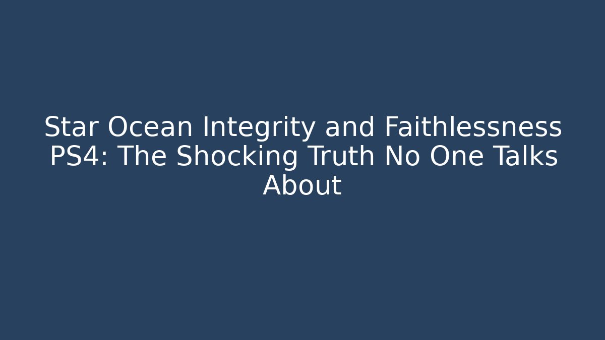Star Ocean Integrity and Faithlessness PS4: The Shocking Truth No One Talks About