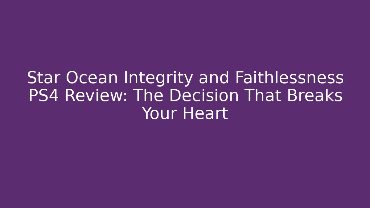 Star Ocean Integrity and Faithlessness PS4 Review: The Decision That Breaks Your Heart