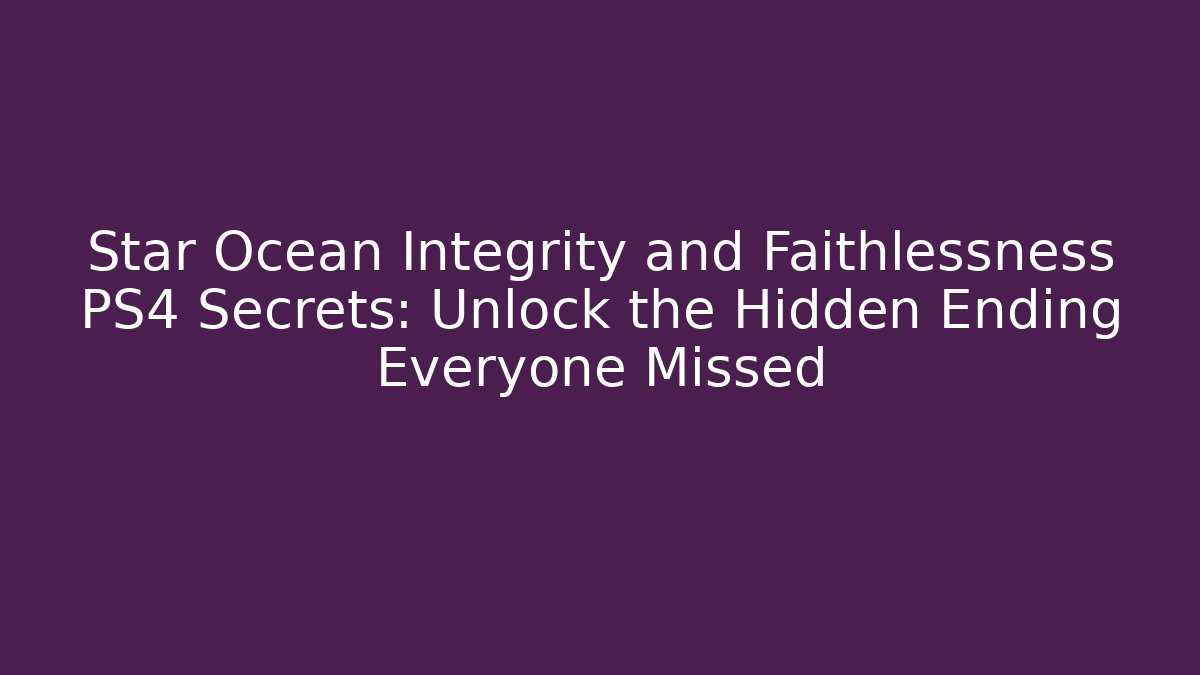 Star Ocean Integrity and Faithlessness PS4 Secrets: Unlock the Hidden Ending Everyone Missed