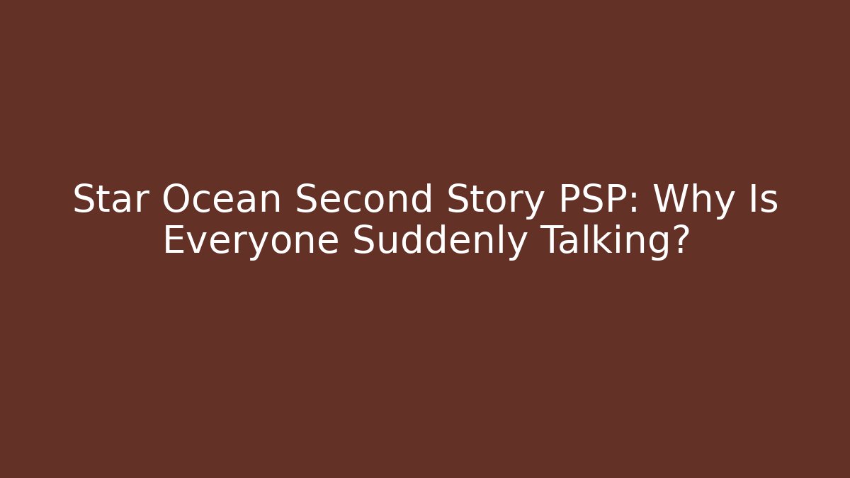 Star Ocean Second Story PSP: Why Is Everyone Suddenly Talking?
