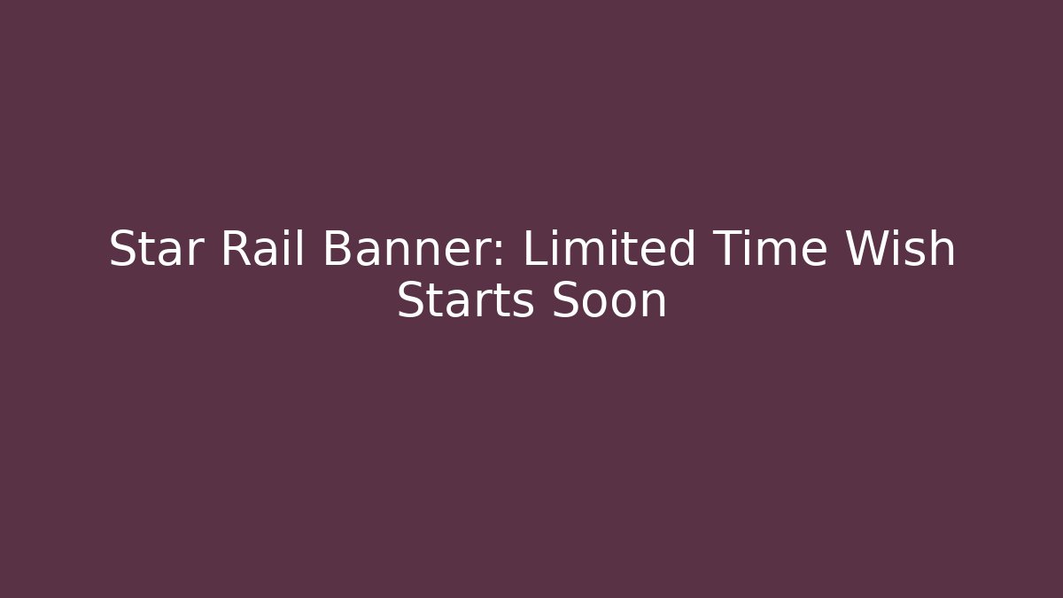 Star Rail Banner: Limited Time Wish Starts Soon