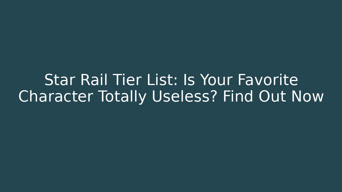 Star Rail Tier List: Is Your Favorite Character Totally Useless? Find Out Now