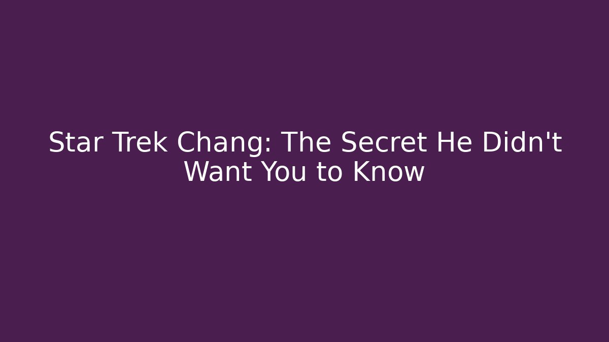 Star Trek Chang: The Secret He Didn't Want You to Know