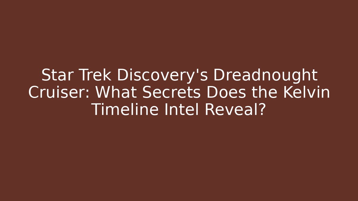 Star Trek Discovery's Dreadnought Cruiser: What Secrets Does the Kelvin Timeline Intel Reveal?