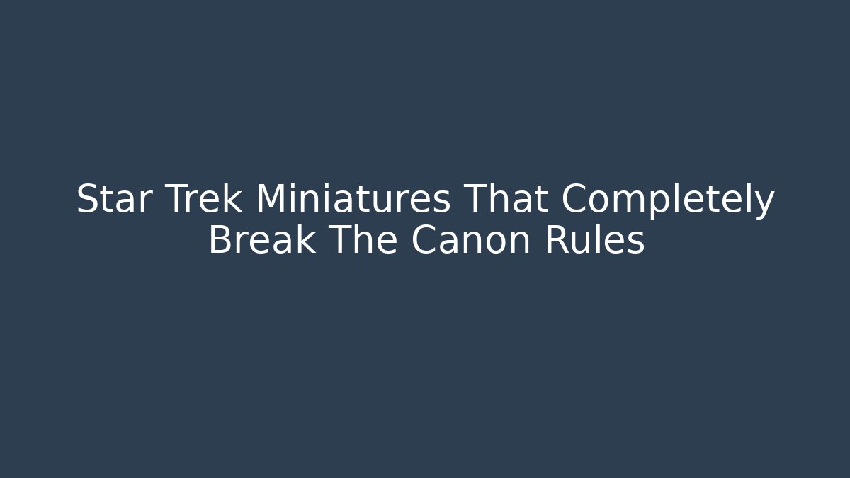 Star Trek Miniatures That Completely Break The Canon Rules