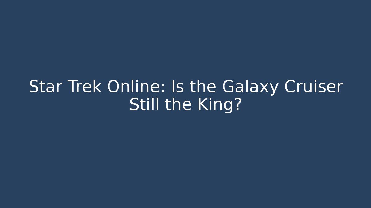 Star Trek Online: Is the Galaxy Cruiser Still the King?