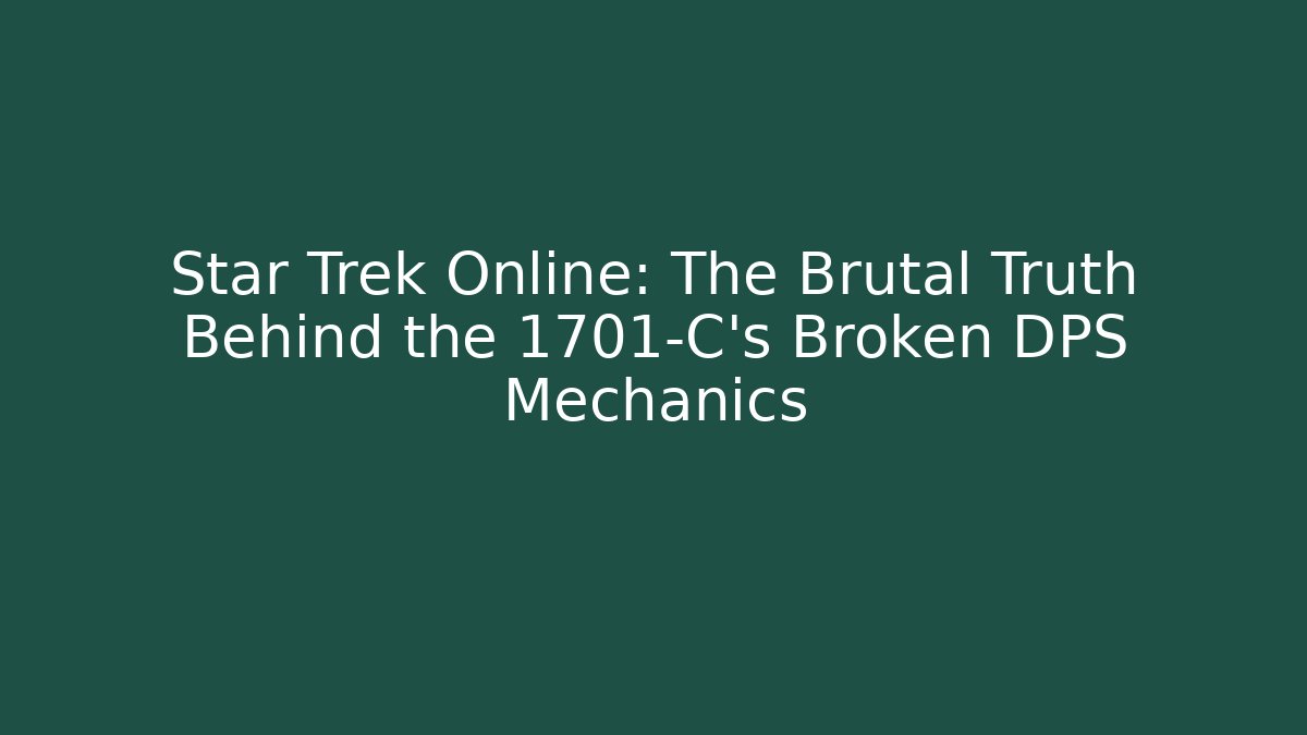 Star Trek Online: The Brutal Truth Behind the 1701-C's Broken DPS Mechanics