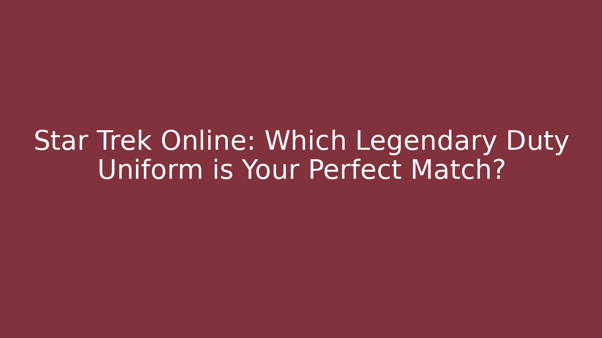 Star Trek Online: Which Legendary Duty Uniform is Your Perfect Match?