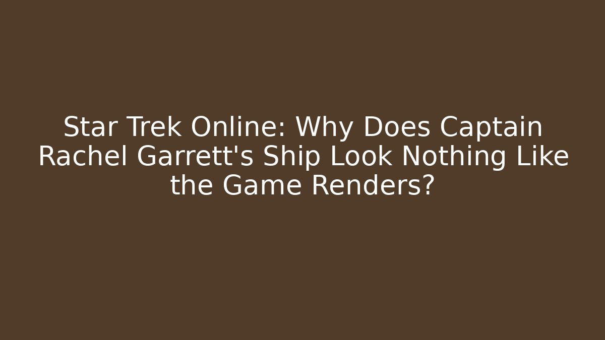 Star Trek Online: Why Does Captain Rachel Garrett's Ship Look Nothing Like the Game Renders?