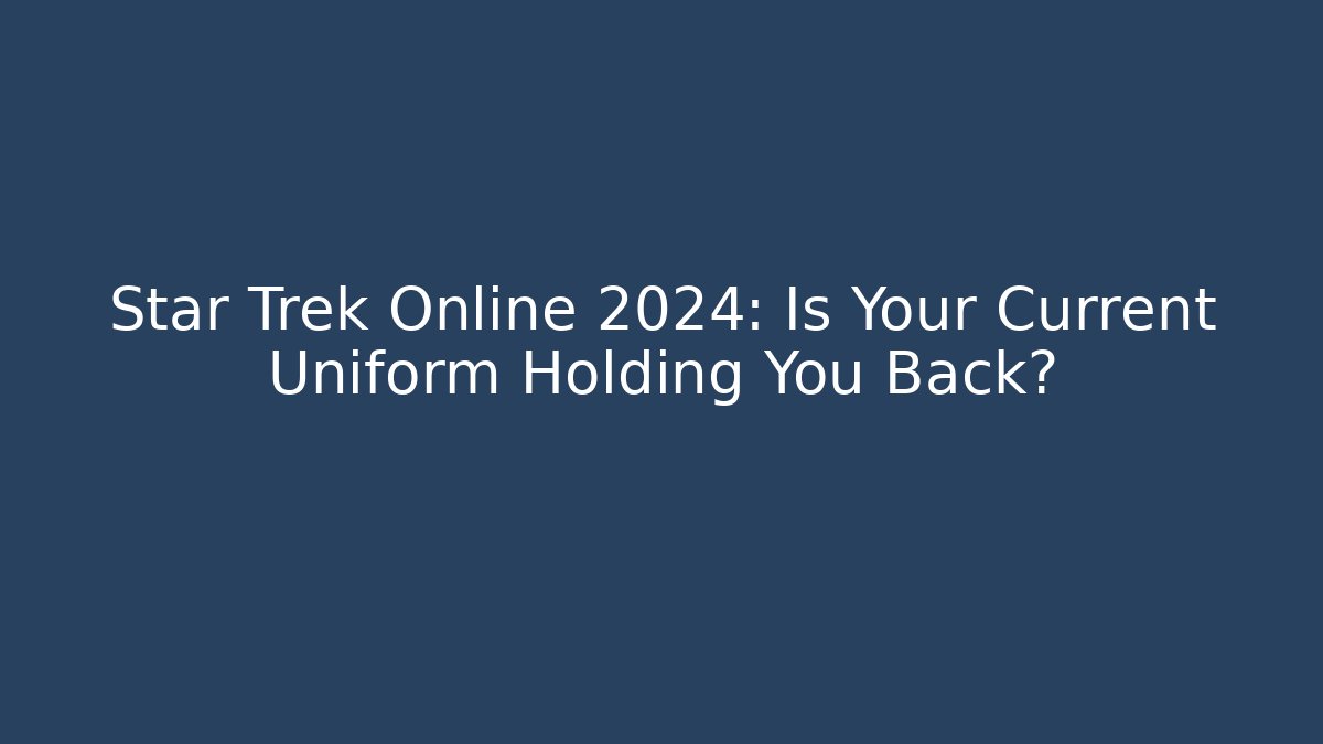 Star Trek Online 2024: Is Your Current Uniform Holding You Back?