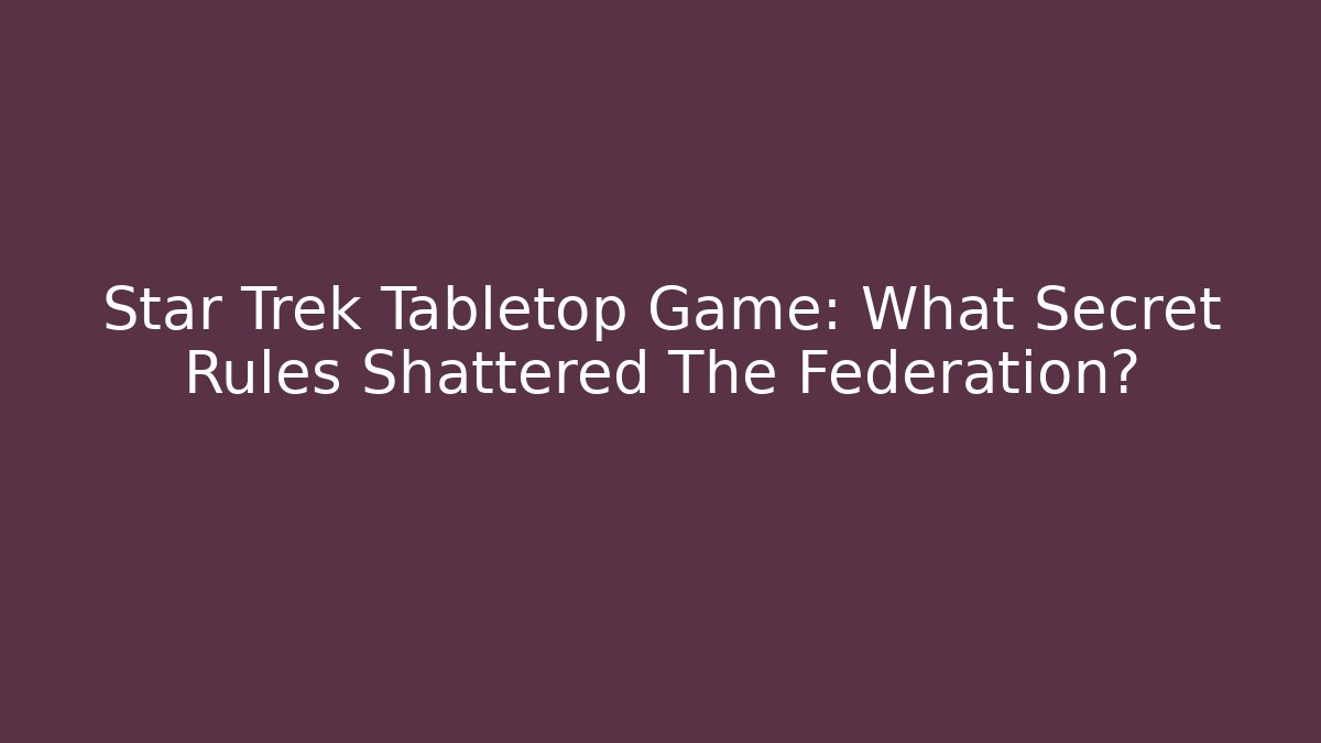 Star Trek Tabletop Game: What Secret Rules Shattered The Federation?