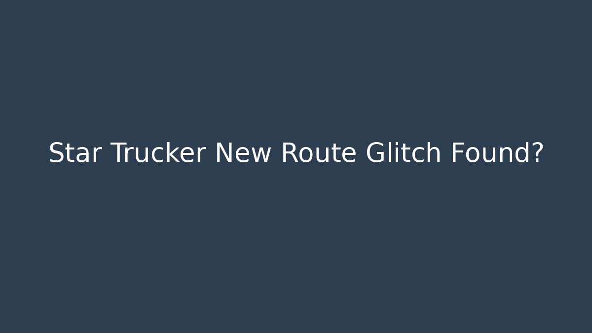 Star Trucker New Route Glitch Found?