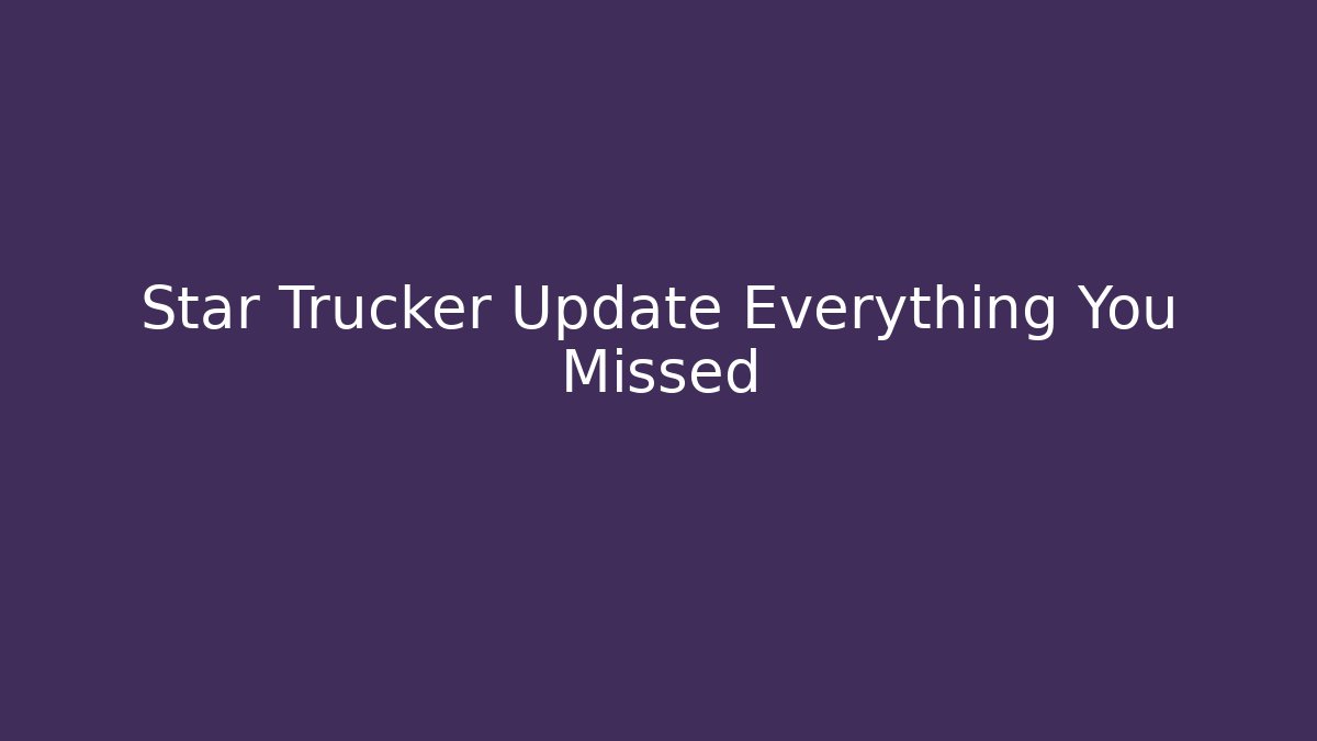 Star Trucker Update Everything You Missed