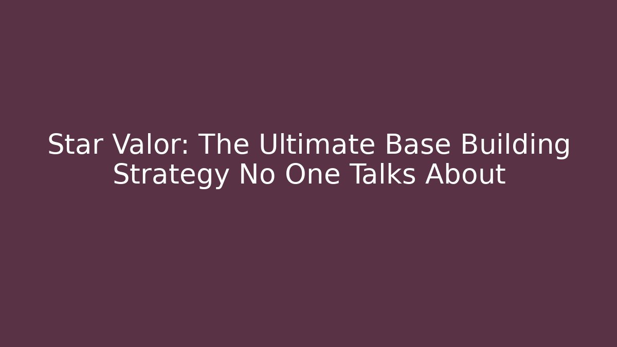 Star Valor: The Ultimate Base Building Strategy No One Talks About