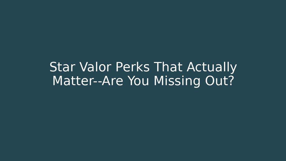 Star Valor Perks That Actually Matter—Are You Missing Out?