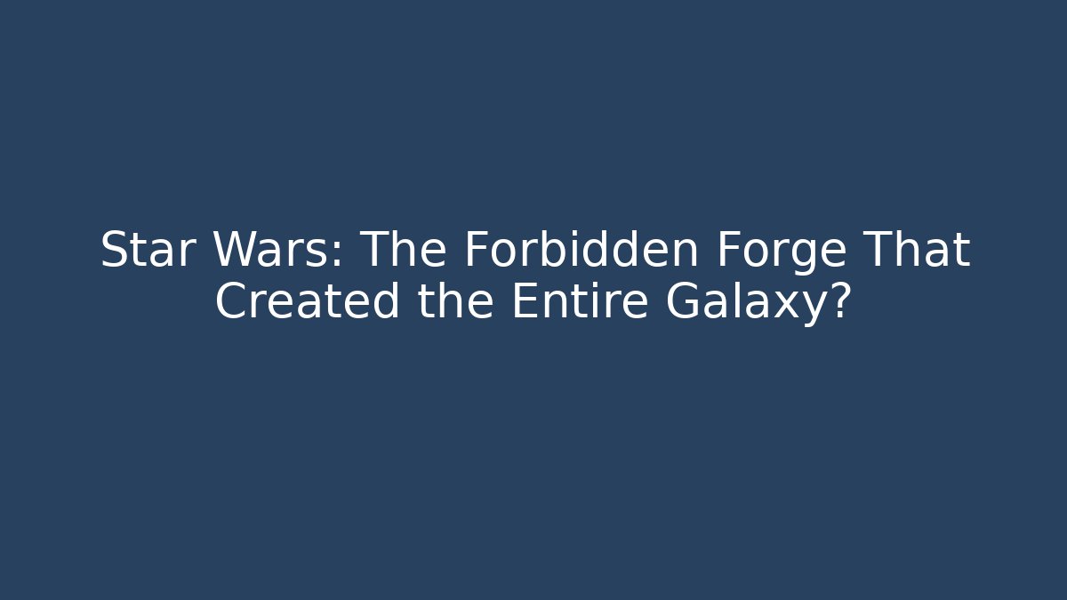 Star Wars: The Forbidden Forge That Created the Entire Galaxy?