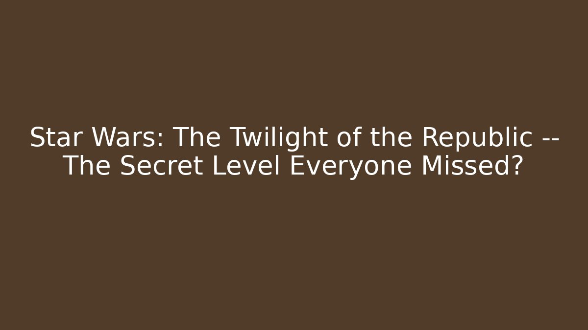 Star Wars: The Twilight of the Republic — The Secret Level Everyone Missed?