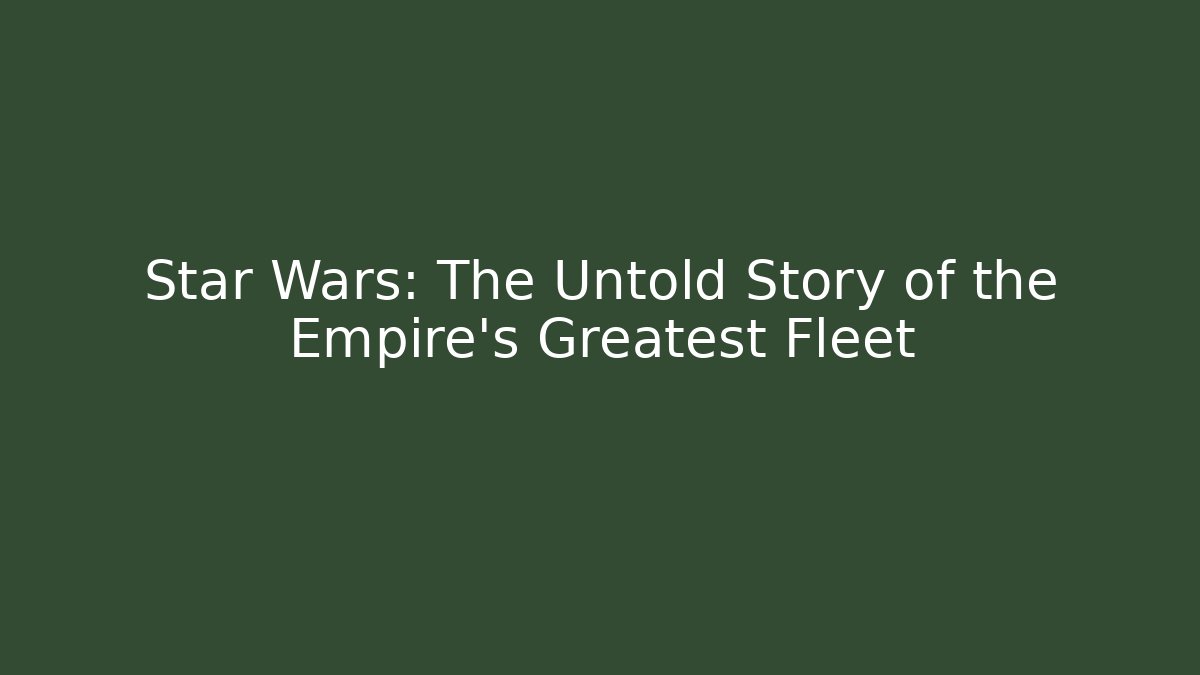 Star Wars: The Untold Story of the Empire's Greatest Fleet