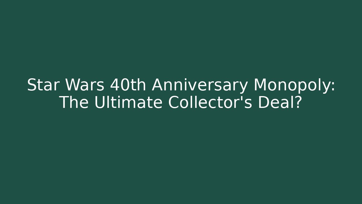 Star Wars 40th Anniversary Monopoly: The Ultimate Collector’s Deal?