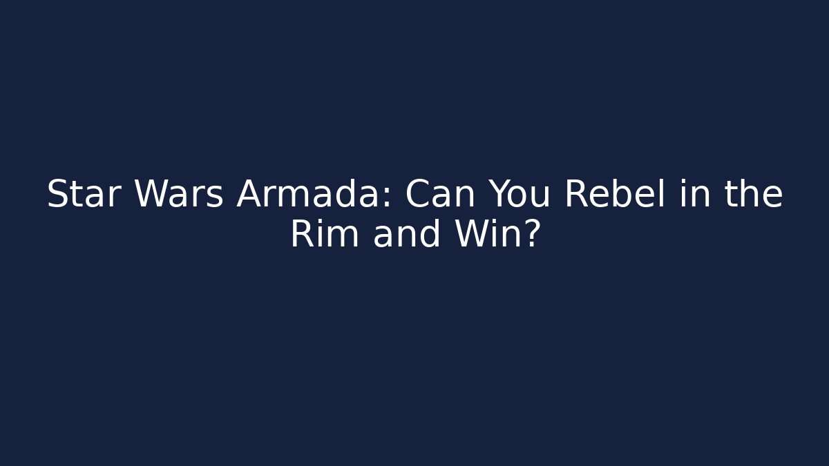 Star Wars Armada: Can You Rebel in the Rim and Win?