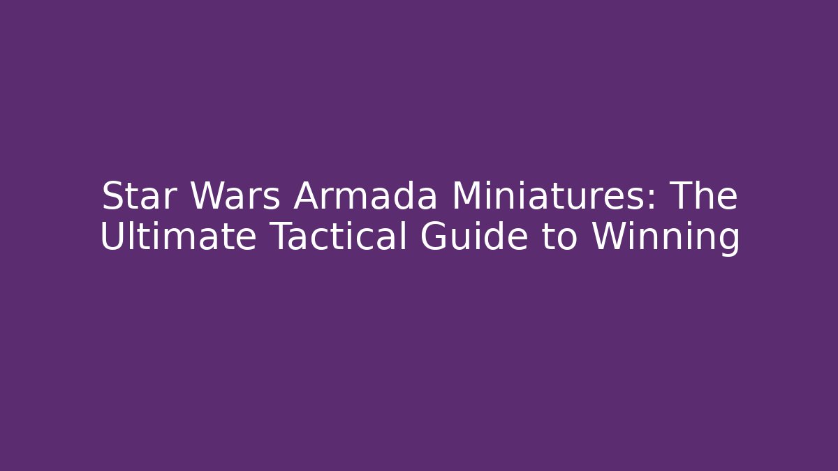 Star Wars Armada Miniatures: The Ultimate Tactical Guide to Winning