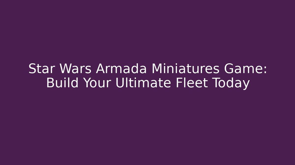 Star Wars Armada Miniatures Game: Build Your Ultimate Fleet Today
