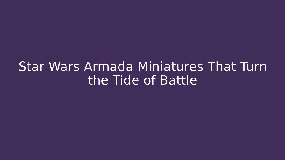 Star Wars Armada Miniatures That Turn the Tide of Battle
