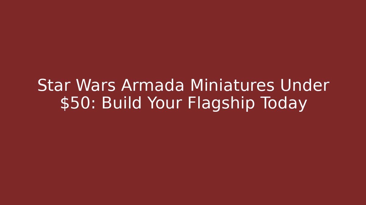 Star Wars Armada Miniatures Under $50: Build Your Flagship Today - Critter Realm