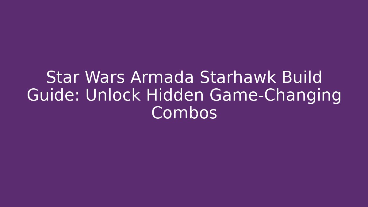 Star Wars Armada Starhawk Build Guide: Unlock Hidden Game-Changing Combos