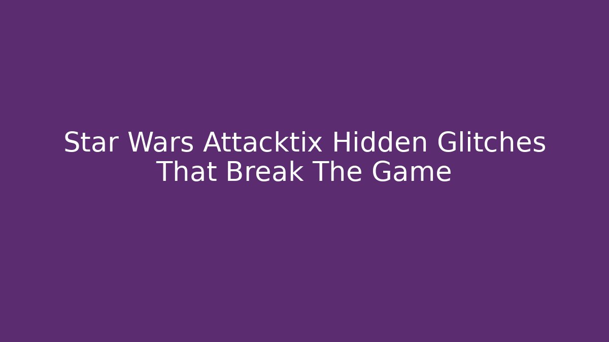 Star Wars Attacktix Hidden Glitches That Break The Game