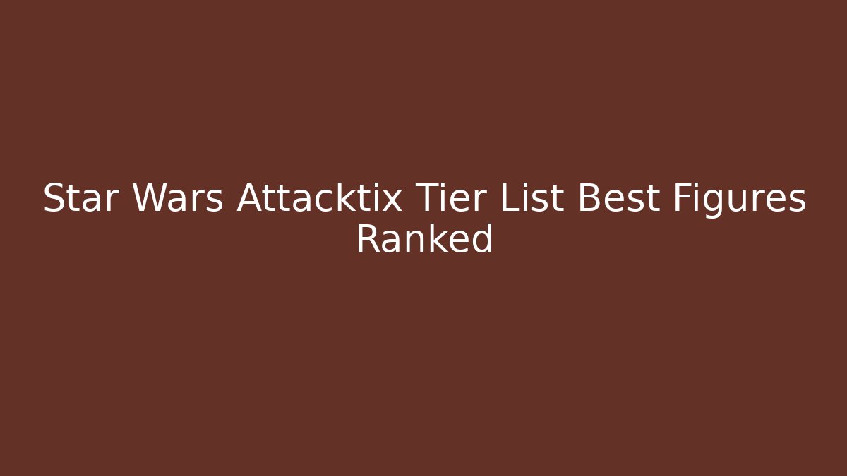 Star Wars Attacktix Tier List Best Figures Ranked - Critter Realm