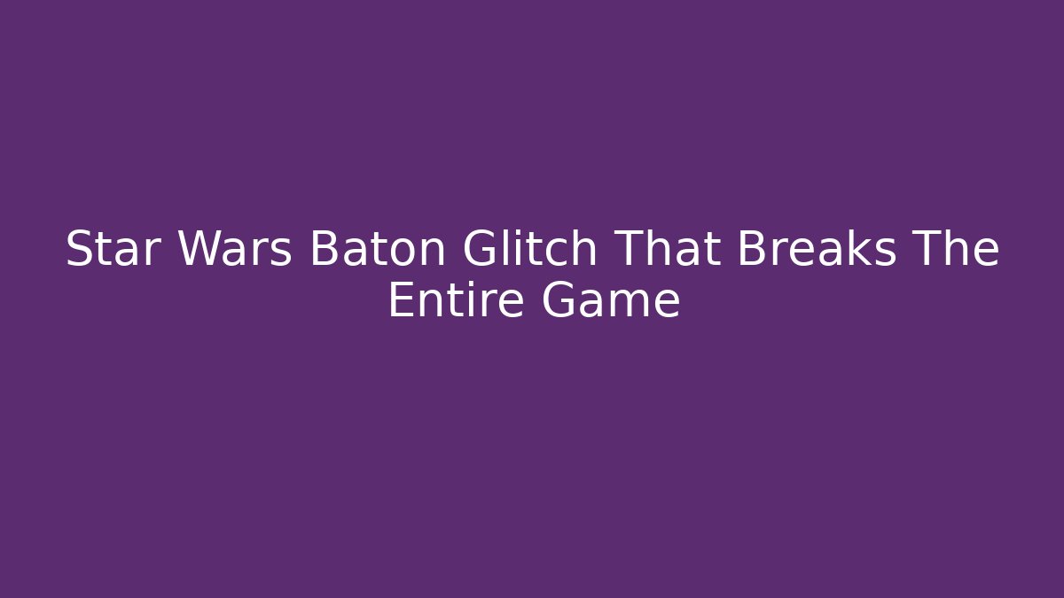 Star Wars Baton Glitch That Breaks The Entire Game