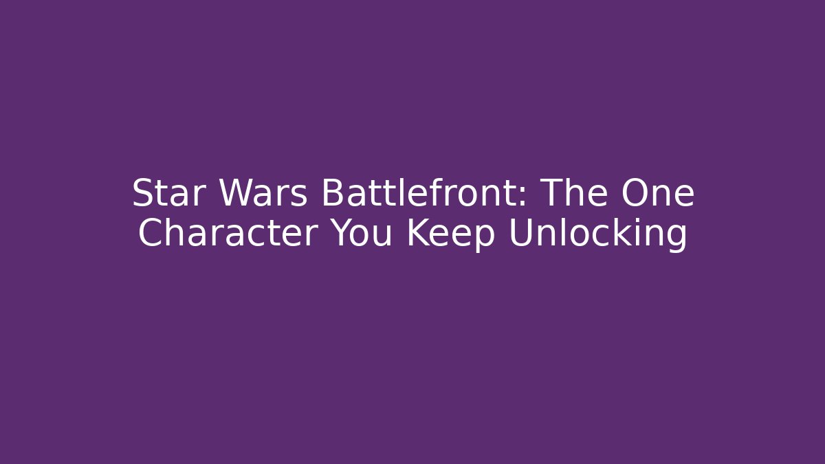 Star Wars Battlefront: The One Character You Keep Unlocking