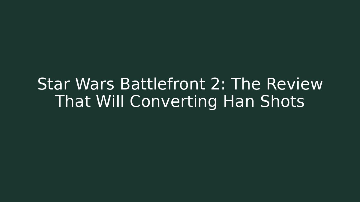 Star Wars Battlefront 2: The Review That Will Converting Han Shots