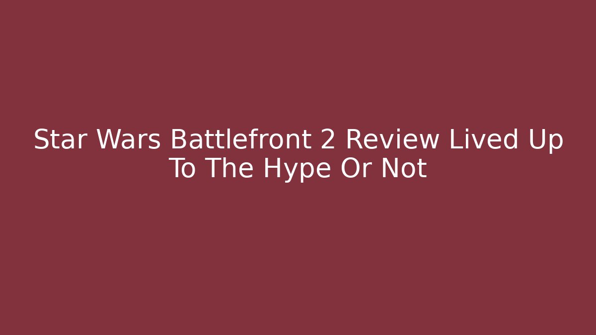 Star Wars Battlefront 2 Review Lived Up To The Hype Or Not - Critter Realm