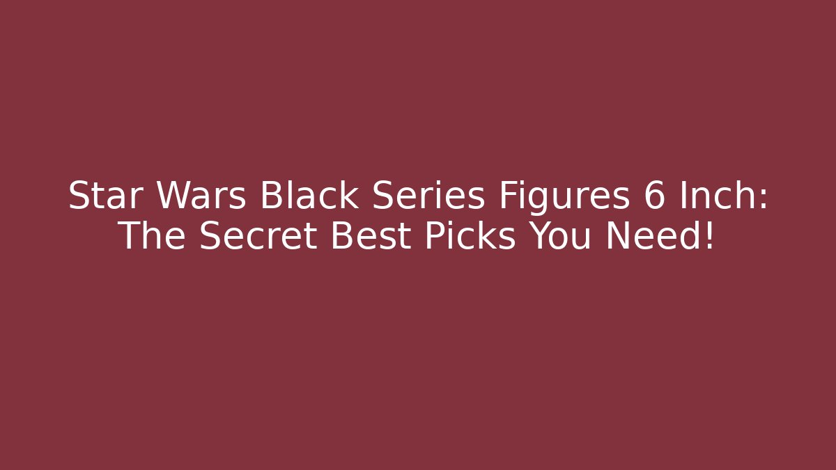 Star Wars Black Series Figures 6 Inch: The Secret Best Picks You Need!