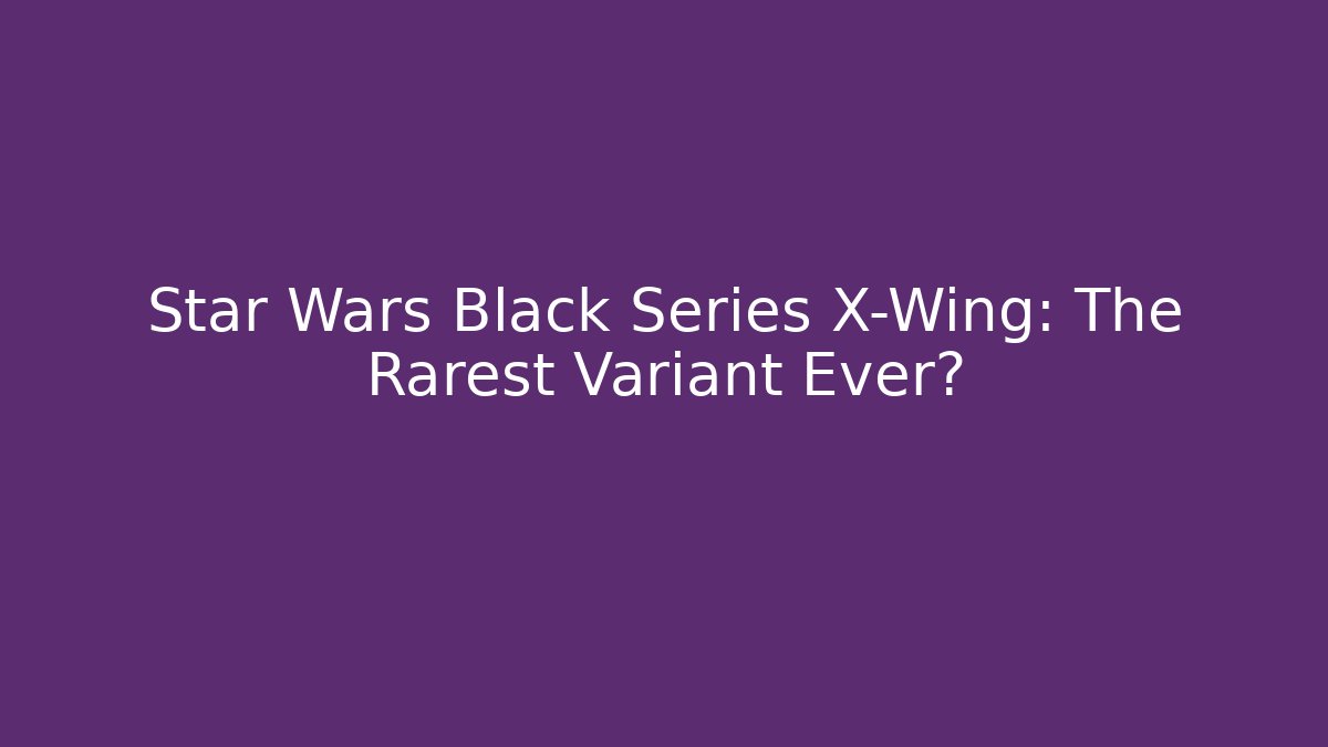 Star Wars Black Series X-Wing: The Rarest Variant Ever? - Critter Realm